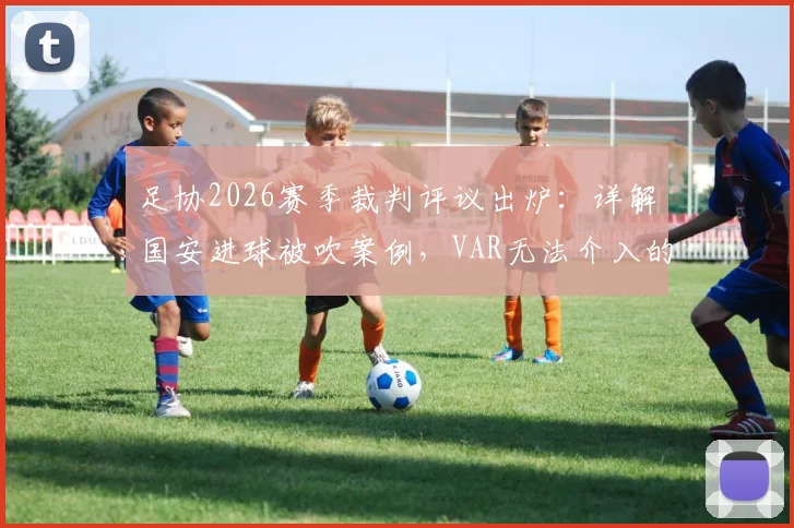 足协2026赛季裁判评议出炉：详解国安进球被吹案例，VAR无法介入的规则盲区与鸣哨时机关键点