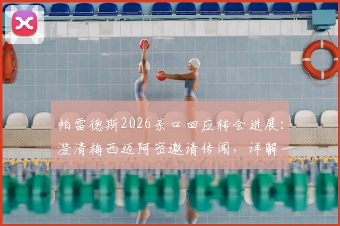 帕雷德斯2026亲口回应转会进展：澄清梅西迈阿密邀请传闻，详解一心回归博卡青年原因