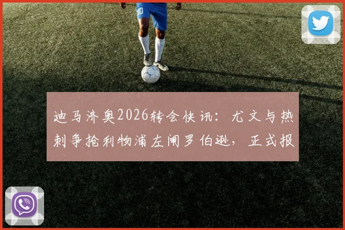 迪马济奥2026转会快讯：尤文与热刺争抢利物浦左闸罗伯逊，正式报价已提交至红军