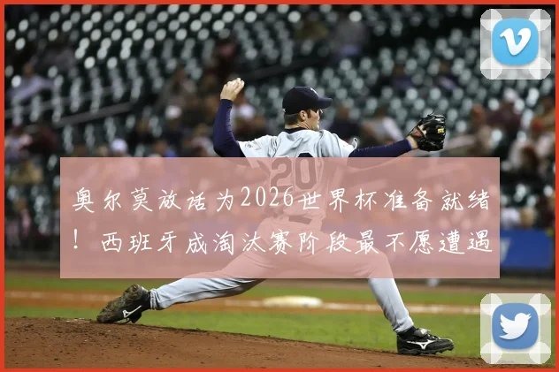 奥尔莫放话为2026世界杯准备就绪！西班牙成淘汰赛阶段最不愿遭遇的劲敌