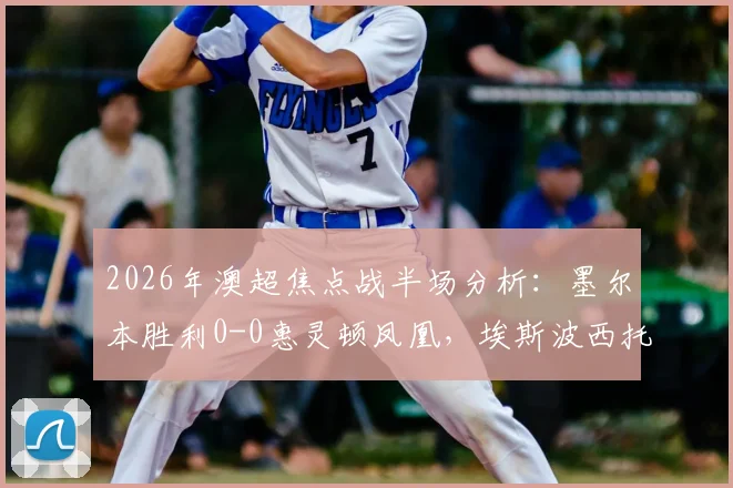 2026年澳超焦点战半场分析:墨尔本胜利0-0惠灵顿凤凰,埃斯波西托伤退成转折点,双方攻防数据全解析
