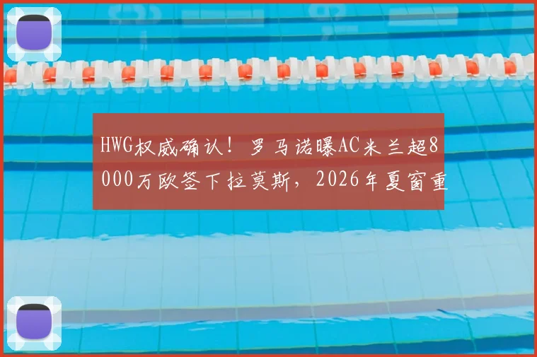 HWG权威确认！罗马诺曝AC米兰超8000万欧签下拉莫斯，2026年夏窗重磅转会达成
