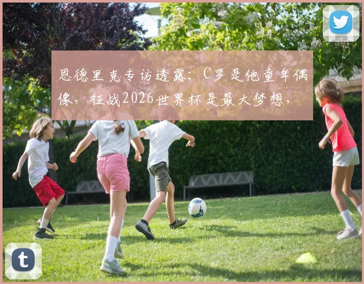 恩德里克专访透露：C罗是他童年偶像，征战2026世界杯是最大梦想，解析巴西新星成长之路