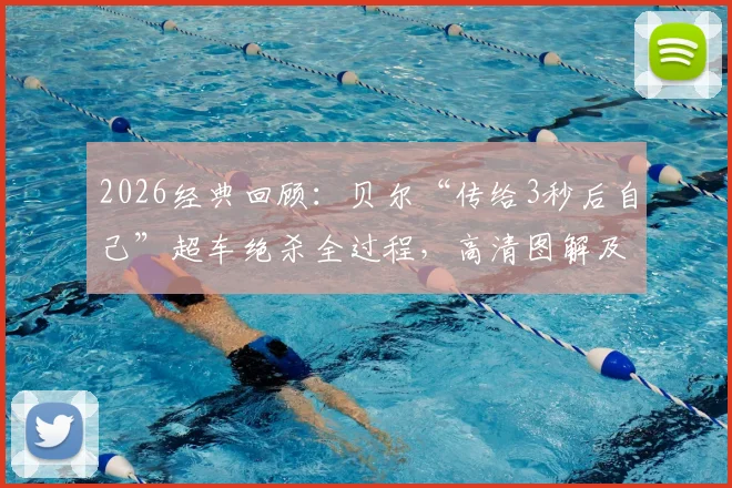 2026经典回顾:贝尔“传给3秒后自己”超车绝杀全过程,高清图解及战术启示分析