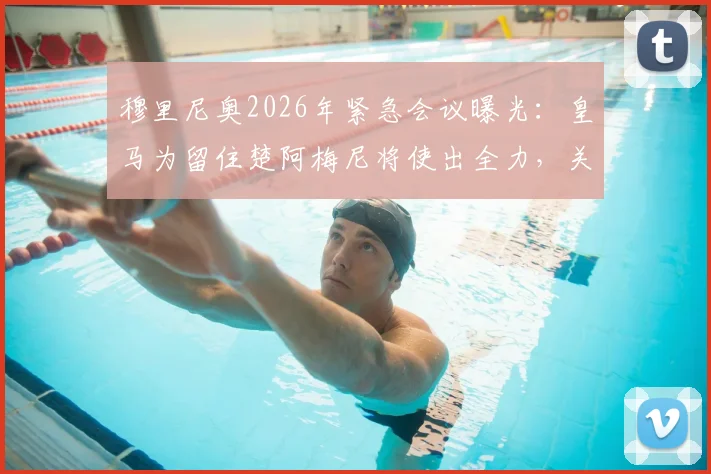 穆里尼奥2026年紧急会议曝光：皇马为留住楚阿梅尼将使出全力，关键行动方案解析