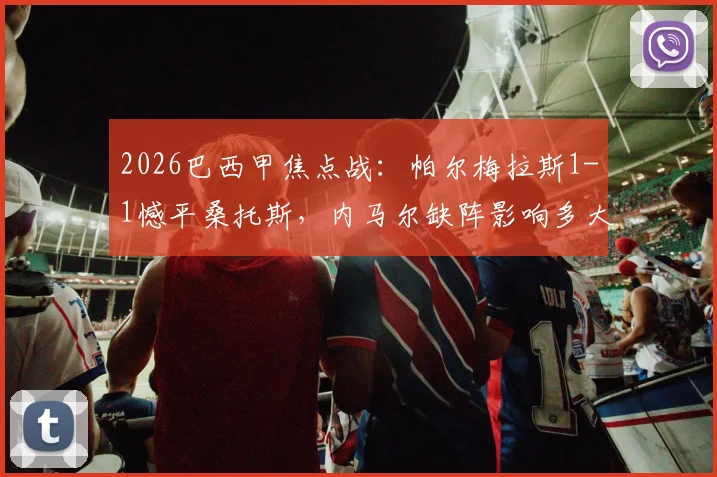 2026巴西甲焦点战：帕尔梅拉斯1-1憾平桑托斯，内马尔缺阵影响多大？附全场数据分析
