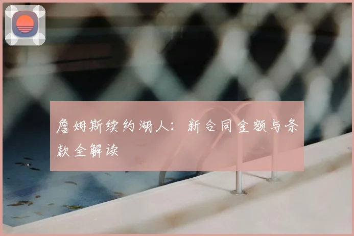 詹姆斯续约湖人：新合同金额与条款全解读