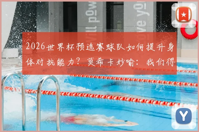 2026世界杯预选赛球队如何提升身体对抗能力？莫希卡妙喻：我们得像豆子和木薯一样坚韧