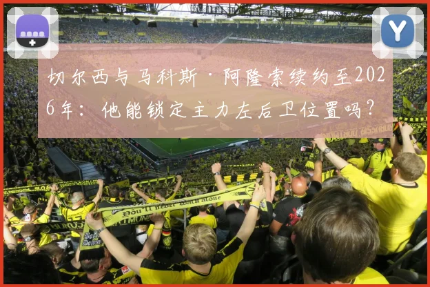 切尔西与马科斯·阿隆索续约至2026年:他能锁定主力左后卫位置吗?技术特点与队内竞争全面分析