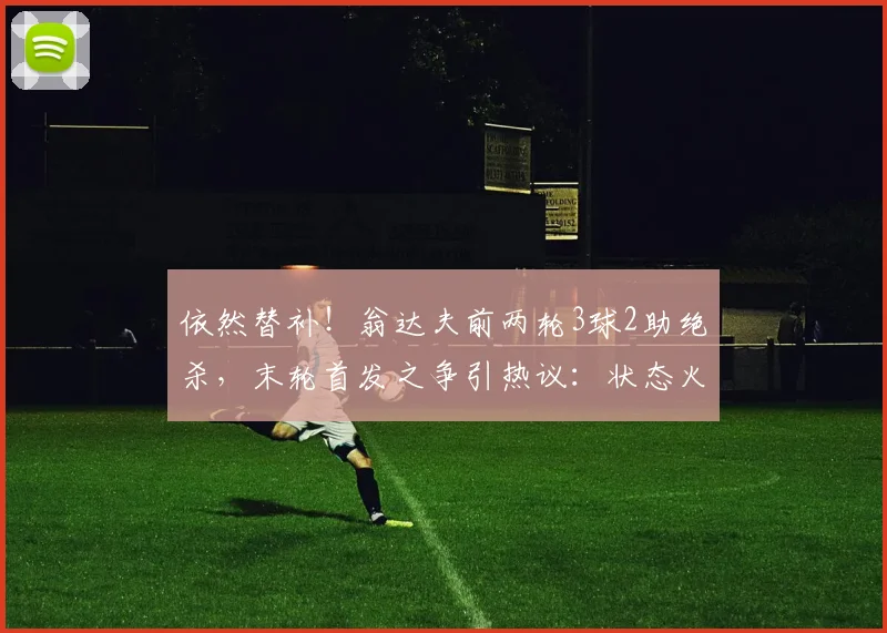 依然替补！翁达夫前两轮3球2助绝杀，末轮首发之争引热议：状态火热却坐冷板凳？