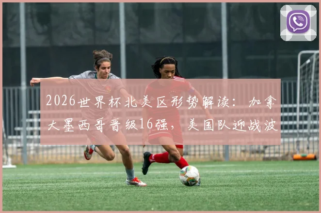 2026世界杯北美区形势解读：加拿大墨西哥晋级16强，美国队迎战波黑关键一役，出线压力倍增