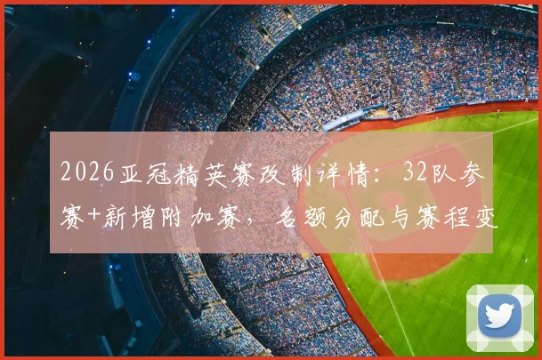 2026亚冠精英赛改制详情：32队参赛+新增附加赛，名额分配与赛程变化对中国足球影响解读