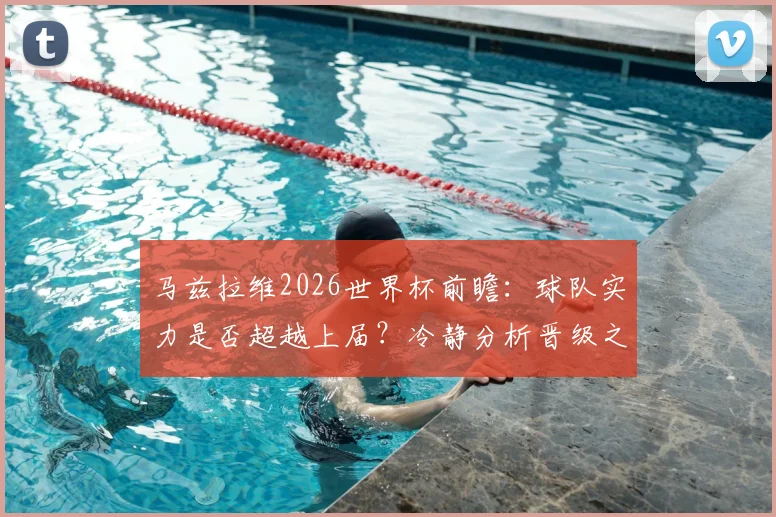 马兹拉维2026世界杯前瞻：球队实力是否超越上届？冷静分析晋级之路与挑战