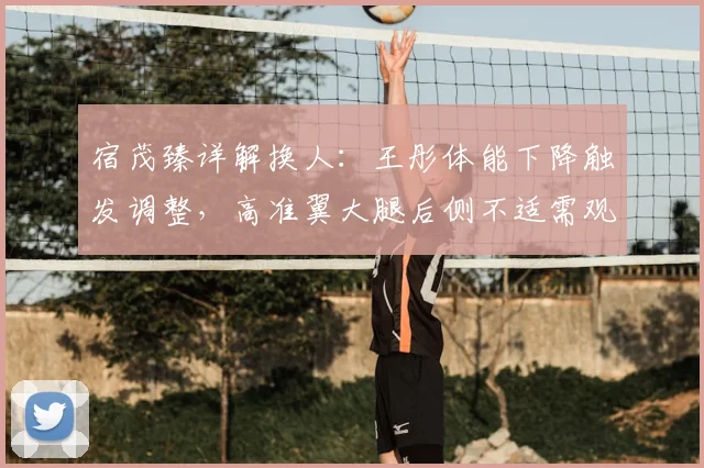 宿茂臻详解换人：王彤体能下降触发调整，高准翼大腿后侧不适需观察，2026赛季体能管理成关键