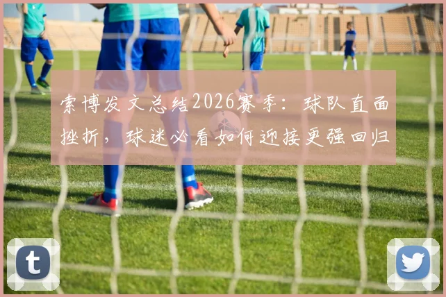 索博发文总结2026赛季：球队直面挫折，球迷必看如何迎接更强回归