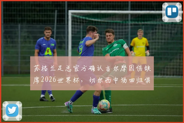 苏格兰足总官方确认吉尔摩因伤缺席2026世界杯，切尔西中场回归俱乐部治疗方案详解