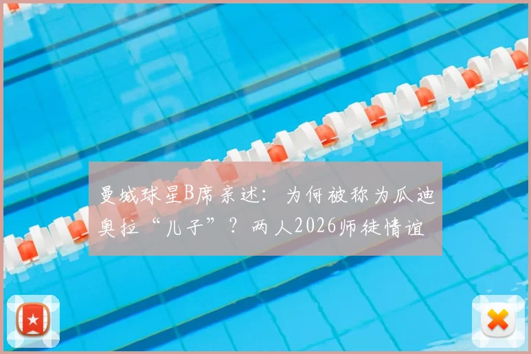 曼城球星B席亲述:为何被称为瓜迪奥拉“儿子”?两人2026师徒情谊深度解析