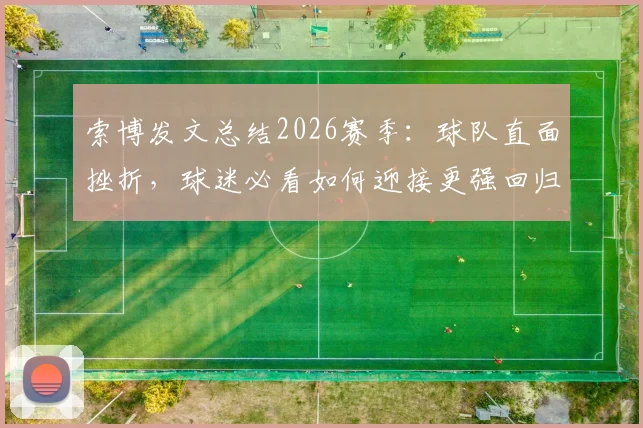 索博发文总结2026赛季:球队直面挫折,球迷必看如何迎接更强回归
