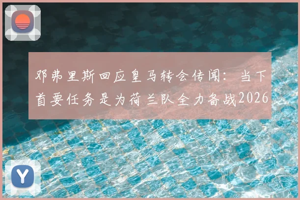 邓弗里斯回应皇马转会传闻：当下首要任务是为荷兰队全力备战2026世界杯