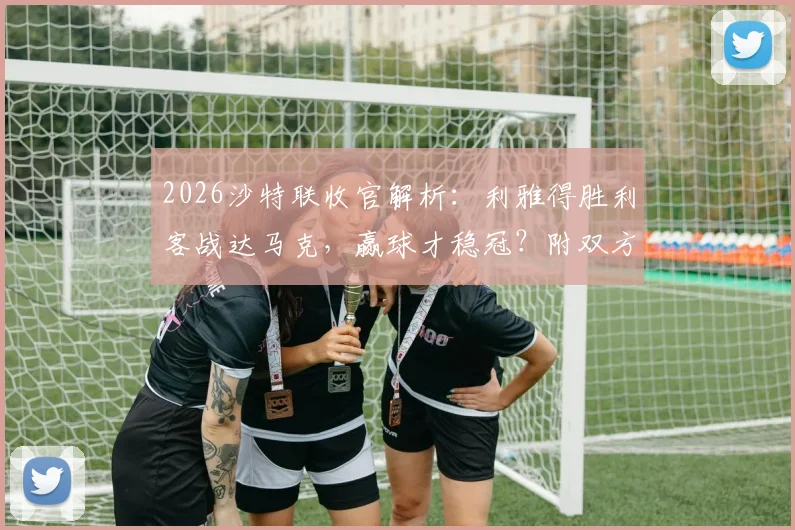 2026沙特联收官解析：利雅得胜利客战达马克，赢球才稳冠？附双方交锋记录与冠军形势推演