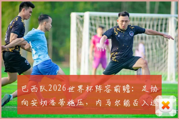 巴西队2026世界杯阵容前瞻：足协向安切洛蒂施压，内马尔能否入选成焦点