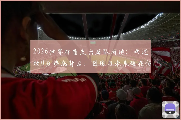 2026世界杯首支出局队海地：两连败0分垫底背后，困境与未来路在何方