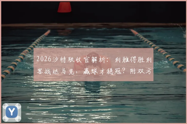 2026沙特联收官解析：利雅得胜利客战达马克，赢球才稳冠？附双方交锋记录与冠军形势推演