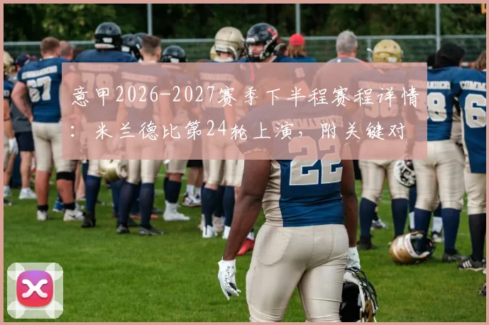 意甲2026-2027赛季下半程赛程详情：米兰德比第24轮上演，附关键对决时间与观赛指南