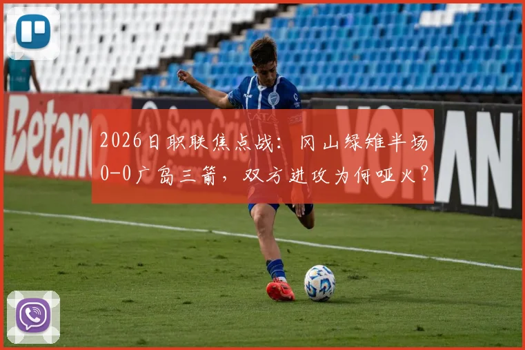 2026日职联焦点战：冈山绿雉半场0-0广岛三箭，双方进攻为何哑火？技术统计与战术观察全解析