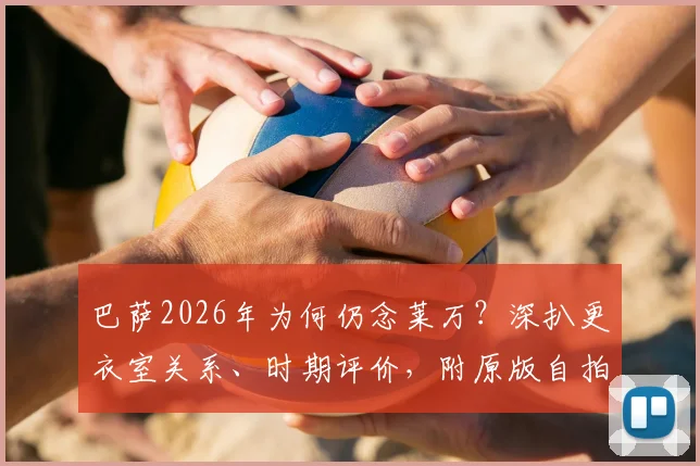 巴萨2026年为何仍念莱万？深扒更衣室关系、时期评价，附原版自拍视频观看指南